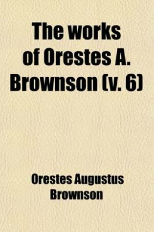 Cover of The Works of Orestes A. Brownson (Volume 6); Controversy