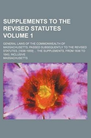 Cover of Supplements to the Revised Statutes Volume 1; General Laws of the Commonwealth of Massachusetts Passed Subsequently to the Revised Statutes, [1836-1859] the Supplements, from 1836 to 1843, Inclusive