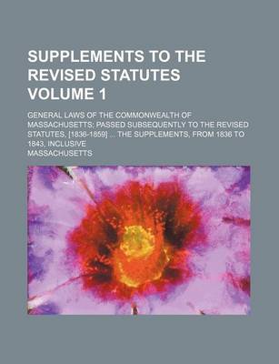 Book cover for Supplements to the Revised Statutes Volume 1; General Laws of the Commonwealth of Massachusetts Passed Subsequently to the Revised Statutes, [1836-1859] the Supplements, from 1836 to 1843, Inclusive