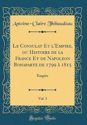 Book cover for Le Consulat Et l'Empire, Ou Histoire de la France Et de Napoleon Bonaparte de 1799 A 1815, Vol. 5