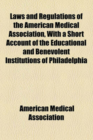 Cover of Laws and Regulations of the American Medical Association, with a Short Account of the Educational and Benevolent Institutions of Philadelphia