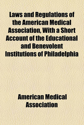 Book cover for Laws and Regulations of the American Medical Association, with a Short Account of the Educational and Benevolent Institutions of Philadelphia