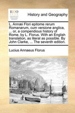 Cover of L. Annaei Flori Epitome Rerum Romanarum, Cum Versione Anglica, ... Or, a Compendious History of Rome, by L. Florus. with an English Translation, as Literal as Possible. by John Clarke, ... the Seventh Edition.