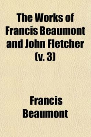 Cover of The Works of Francis Beaumont and John Fletcher (Volume 3); The Mad Lover. the Loyal Subject. Rule a Wife, and Have a Wife. the Laws of Candy. the False One. the Little French Lawyer
