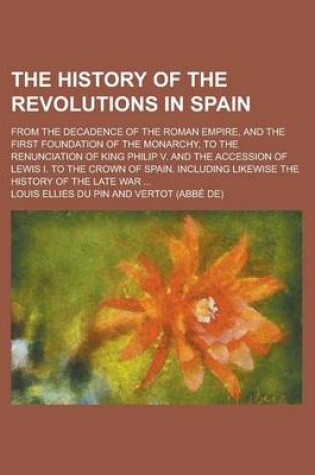 Cover of The History of the Revolutions in Spain; From the Decadence of the Roman Empire, and the First Foundation of the Monarchy, to the Renunciation of King Philip V. and the Accession of Lewis I. to the Crown of Spain. Including Likewise the