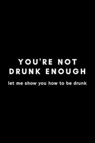 Cover of You're Not Drunk Enough Let Me Show You How To Be Drunk
