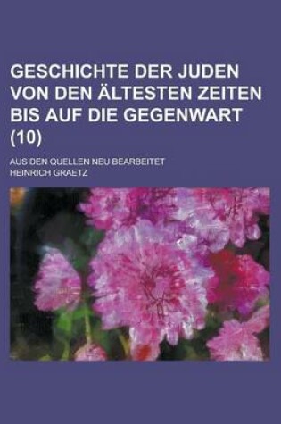 Cover of Geschichte Der Juden Von Den Altesten Zeiten Bis Auf Die Gegenwart; Aus Den Quellen Neu Bearbeitet (10 )