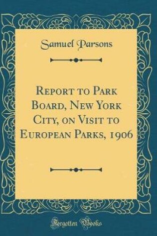 Cover of Report to Park Board, New York City, on Visit to European Parks, 1906 (Classic Reprint)