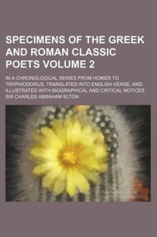 Cover of Specimens of the Greek and Roman Classic Poets Volume 2; In a Chronological Series from Homer to Tryphiodorus, Translated Into English Verse, and Illu