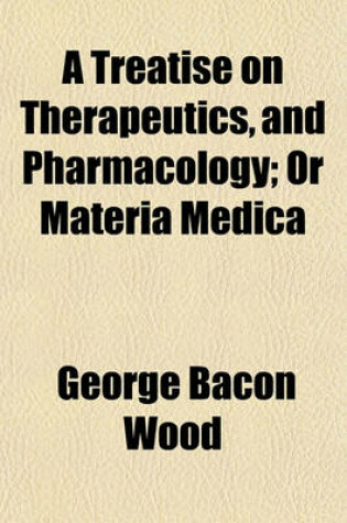 Cover of A Treatise on Therapeutics, and Pharmacology; Or Materia Medica