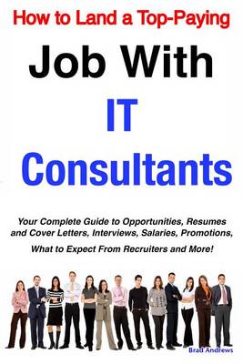 Book cover for How to Land a Top-Paying Job with It Consultants: Your Complete Guide to Opportunities, Resumes and Cover Letters, Interviews, Salaries, Promotions, What to Expect from Recruiters and More!