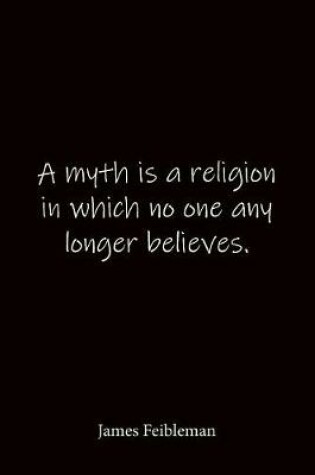 Cover of A myth is a religion in which no one any longer believes. James Feibleman