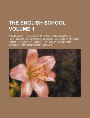 Book cover for The English School Volume 1; A Series of the Most Approved Productions in Painting and Sculpture; Executed by British Artists from the Days of Hogarth to the Present Time