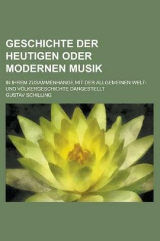 Cover of Geschichte Der Heutigen Oder Modernen Musik; In Ihrem Zusammenhange Mit Der Allgemeinen Welt- Und Volkergeschichte Dargestellt