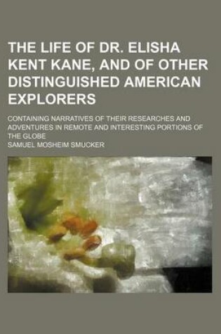 Cover of The Life of Dr. Elisha Kent Kane, and of Other Distinguished American Explorers; Containing Narratives of Their Researches and Adventures in Remote and Interesting Portions of the Globe