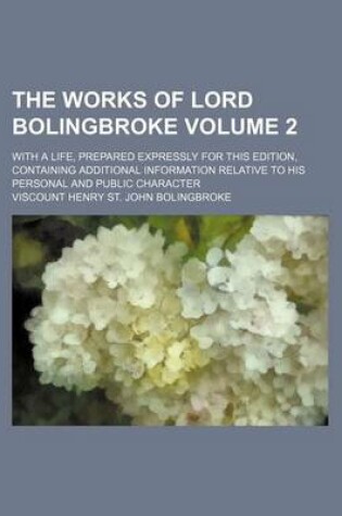 Cover of The Works of Lord Bolingbroke Volume 2; With a Life, Prepared Expressly for This Edition, Containing Additional Information Relative to His Personal and Public Character