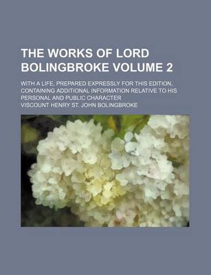 Book cover for The Works of Lord Bolingbroke Volume 2; With a Life, Prepared Expressly for This Edition, Containing Additional Information Relative to His Personal and Public Character