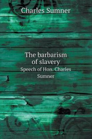 Cover of The barbarism of slavery Speech of Hon. Charles Sumner