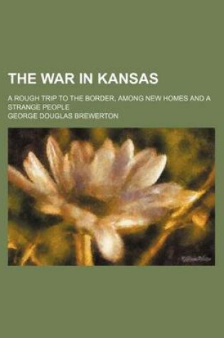 Cover of The War in Kansas; A Rough Trip to the Border, Among New Homes and a Strange People