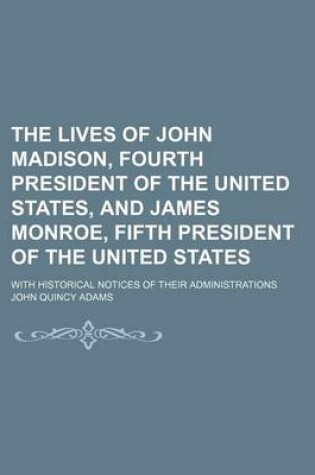 Cover of The Lives of John Madison, Fourth President of the United States, and James Monroe, Fifth President of the United States; With Historical Notices of Their Administrations