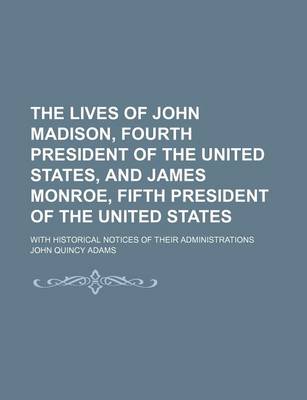 Book cover for The Lives of John Madison, Fourth President of the United States, and James Monroe, Fifth President of the United States; With Historical Notices of Their Administrations