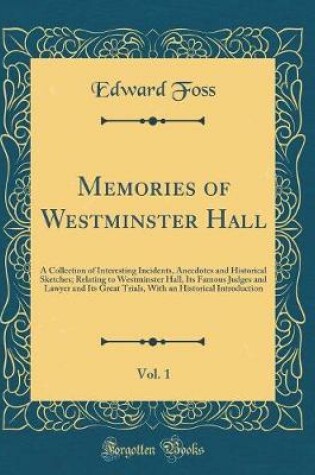 Cover of Memories of Westminster Hall, Vol. 1: A Collection of Interesting Incidents, Anecdotes and Historical Sketches; Relating to Westminster Hall, Its Famous Judges and Lawyer and Its Great Trials, With an Historical Introduction (Classic Reprint)