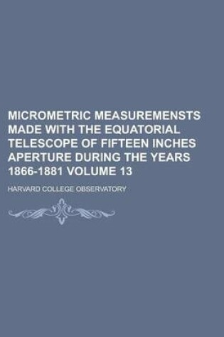 Cover of Micrometric Measuremensts Made with the Equatorial Telescope of Fifteen Inches Aperture During the Years 1866-1881 Volume 13