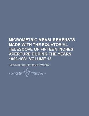 Book cover for Micrometric Measuremensts Made with the Equatorial Telescope of Fifteen Inches Aperture During the Years 1866-1881 Volume 13