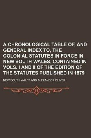 Cover of A Chronological Table Of, and General Index To, the Colonial Statutes in Force in New South Wales, Contained in Vols. I and II of the Edition of the Statutes Published in 1879