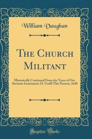 Cover of The Church Militant: Historically Continued From the Yeare of Our Saviours Incarnation 33. Untill This Present, 1640 (Classic Reprint)