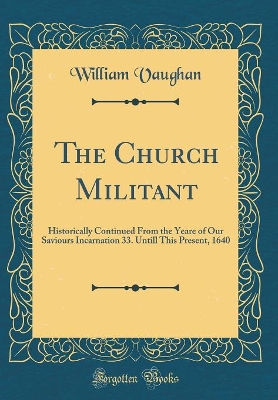 Book cover for The Church Militant: Historically Continued From the Yeare of Our Saviours Incarnation 33. Untill This Present, 1640 (Classic Reprint)