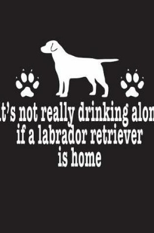Cover of It's Not Really Drinking Alone If A Labrador Retriever Is Home