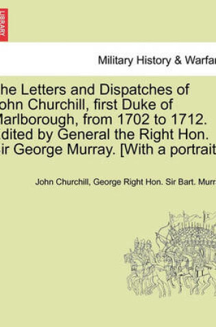 Cover of The Letters and Dispatches of John Churchill, First Duke of Marlborough, from 1702 to 1712. Edited by General the Right Hon. Sir George Murray. [With a Portrait.] Vol. I.