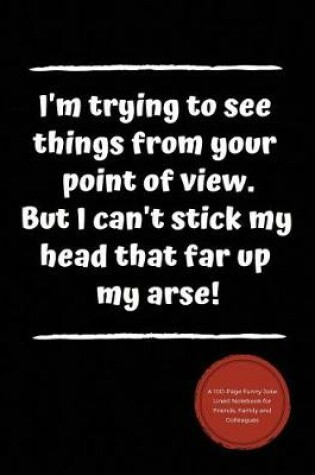 Cover of I'm Trying to See Things from Your Point of View. But I Can't Stick My Head That Far Up My Arse!