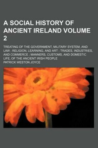 Cover of A Social History of Ancient Ireland Volume 2; Treating of the Government, Military System, and Law; Religion, Learning, and Art; Trades, Industries, and Commerce; Manners, Customs, and Domestic Life, of the Ancient Irish People