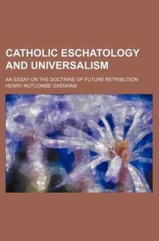 Cover of Catholic Eschatology and Universalism; An Essay on the Doctrine of Future Retribution