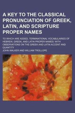 Cover of A Key to the Classical Pronunciation of Greek, Latin, and Scripture Proper Names; To Which Are Added, Terminational Vocabularies of Hebrew, Greek, and Latin Proper Names with Observations on the Greek and Latin Accent and Quantity