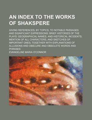 Book cover for An Index to the Works of Shakspere; Giving References, by Topics, to Notable Passages and Significant Expressions Brief Histories of the Plays Geographical Names, and Historical Incidents Mention of All Characters, and Sketches of Important Ones Together