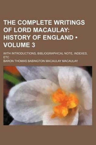 Cover of The Complete Writings of Lord Macaulay (Volume 3); History of England. with Introductions, Bibliographical Note, Indexes, Etc