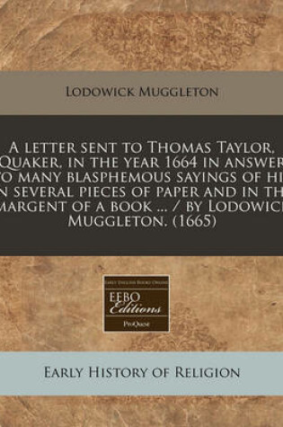 Cover of A Letter Sent to Thomas Taylor, Quaker, in the Year 1664 in Answer to Many Blasphemous Sayings of His in Several Pieces of Paper and in the Margent of a Book ... / By Lodowick Muggleton. (1665)