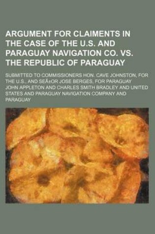 Cover of Argument for Claiments in the Case of the U.S. and Paraguay Navigation Co. vs. the Republic of Paraguay; Submitted to Commissioners Hon. Cave Johnston, for the U.S., and Sea or Jose Berges, for Paraguay