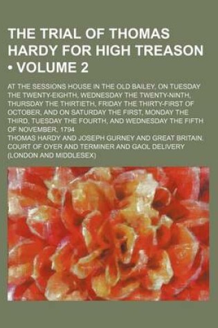 Cover of The Trial of Thomas Hardy for High Treason (Volume 2); At the Sessions House in the Old Bailey, on Tuesday the Twenty-Eighth, Wednesday the Twenty-Ninth, Thursday the Thirtieth, Friday the Thirty-First of October, and on Saturday the First, Monday the Thi