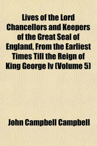 Cover of Lives of the Lord Chancellors and Keepers of the Great Seal of England, from the Earliest Times Till the Reign of King George IV (Volume 5)