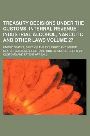 Cover of Treasury Decisions Under the Customs, Internal Revenue, Industrial Alcohol, Narcotic and Other Laws Volume 27