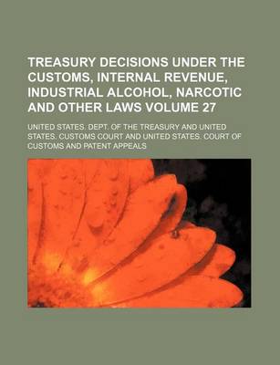 Book cover for Treasury Decisions Under the Customs, Internal Revenue, Industrial Alcohol, Narcotic and Other Laws Volume 27