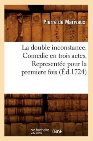 Cover of La Double Inconstance . Comedie En Trois Actes. Representée Pour La Premiere Fois (Éd.1724)