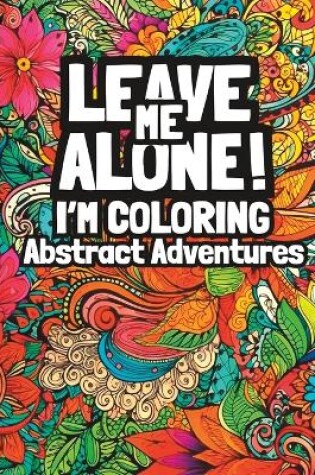 Cover of Leave Me Alone! I'm Coloring Abstract Adventures