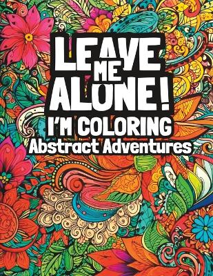 Cover of Leave Me Alone! I'm Coloring Abstract Adventures