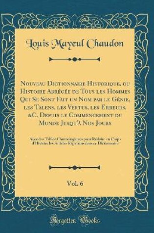 Cover of Nouveau Dictionnaire Historique, Ou Histoire Abregee de Tous Les Hommes Qui Se Sont Fait Un Nom Par Le Genie, Les Talens, Les Vertus, Les Erreurs, &c. Depuis Le Commencement Du Monde Jusqu'a Nos Jours, Vol. 6