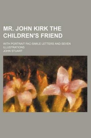 Cover of Mr. John Kirk the Children's Friend; With Portrait Fac-Simile Letters and Seven Illustrations